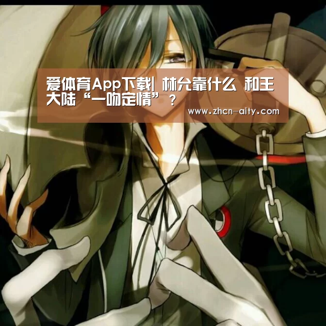 爱体育App下载|
林允靠什么 和王大陆“一吻定情”?(图4) 爱体育App下载