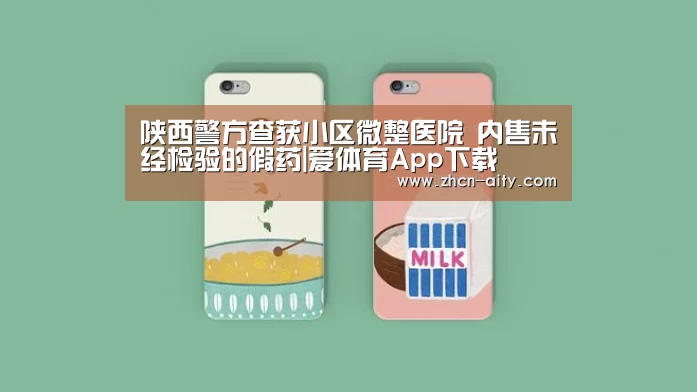 陕西警方查获小区微整医院 内售未经检验的假药|爱体育App下载(图4) 爱体育App下载