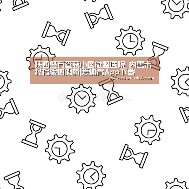 陕西警方查获小区微整医院 内售未经检验的假药|爱体育App下载(图2) 爱体育App下载