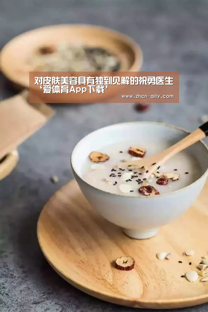 对皮肤美容具有独到见解的祝勇医生‘爱体育App下载’(图1) 爱体育App下载