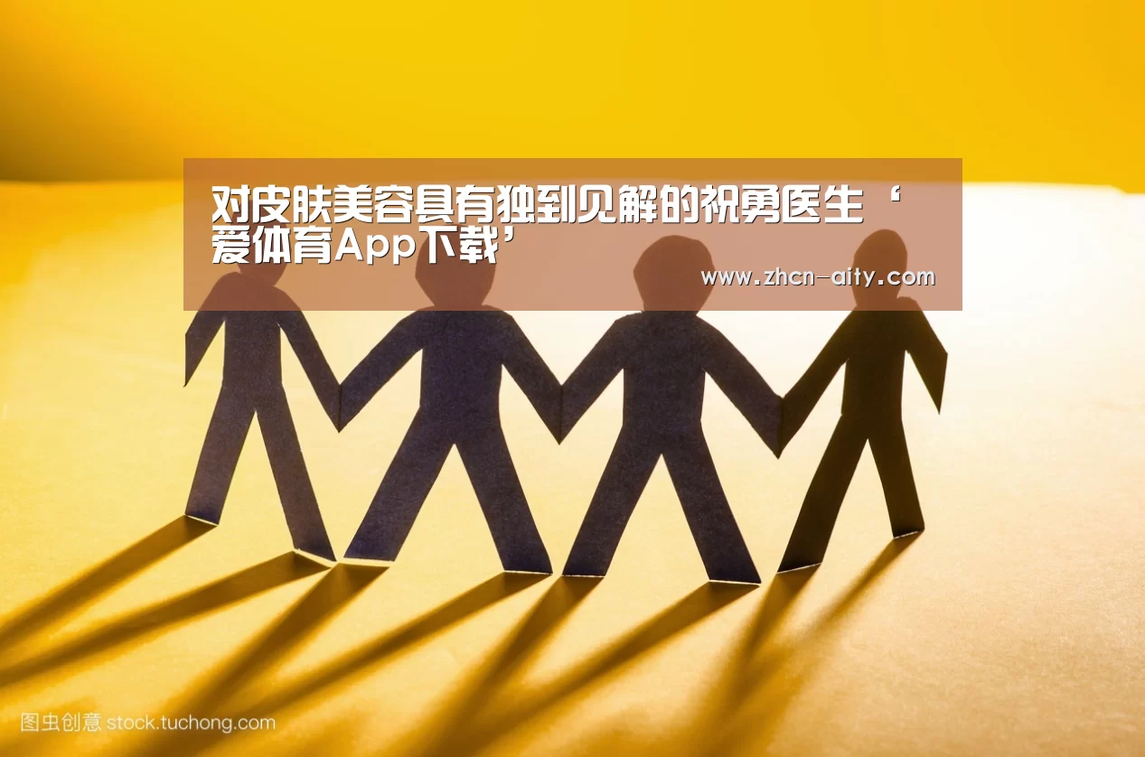 对皮肤美容具有独到见解的祝勇医生‘爱体育App下载’(图3) 爱体育App下载