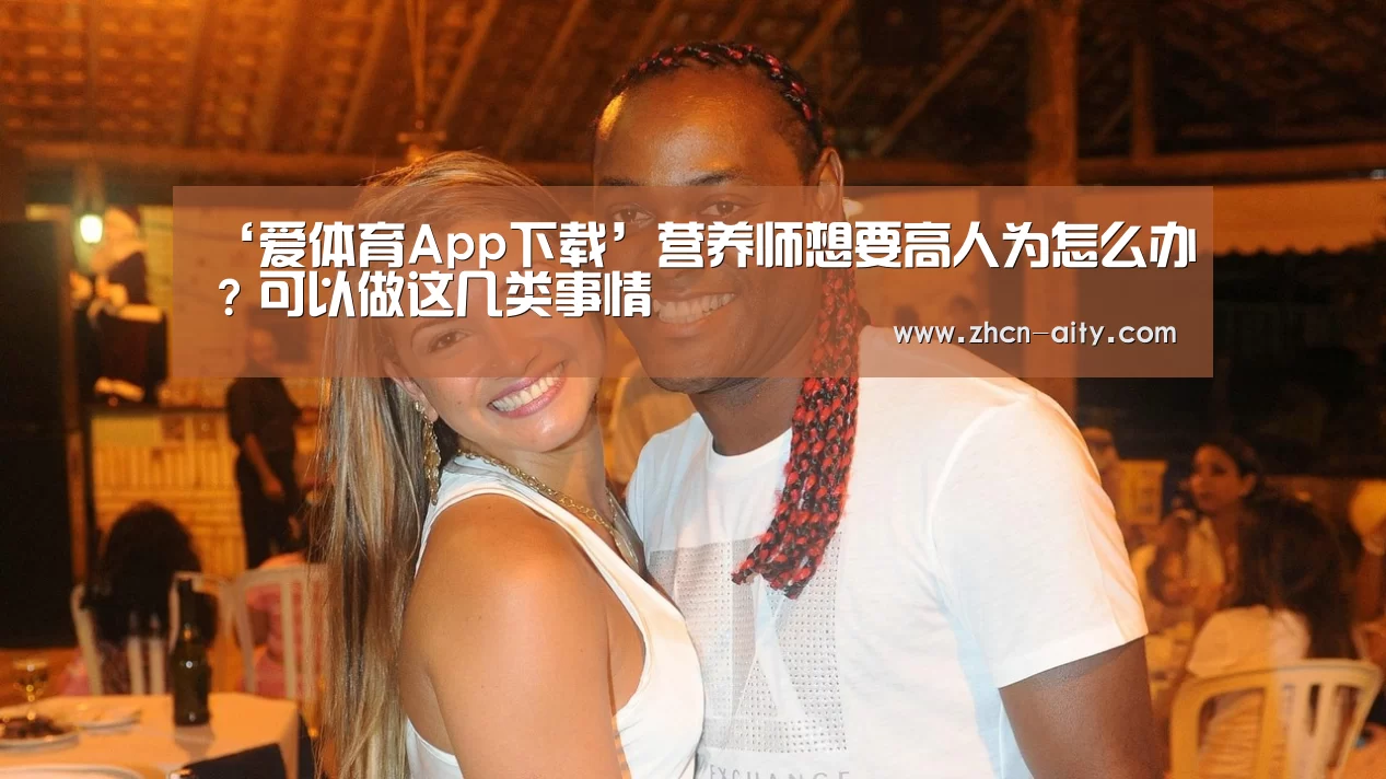 ‘爱体育App下载’营养师想要高人为怎么办?可以做这几类事情(图1) 爱体育App下载