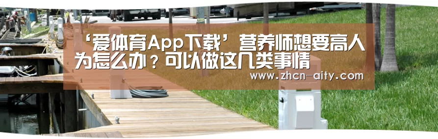 ‘爱体育App下载’营养师想要高人为怎么办?可以做这几类事情(图3) 爱体育App下载