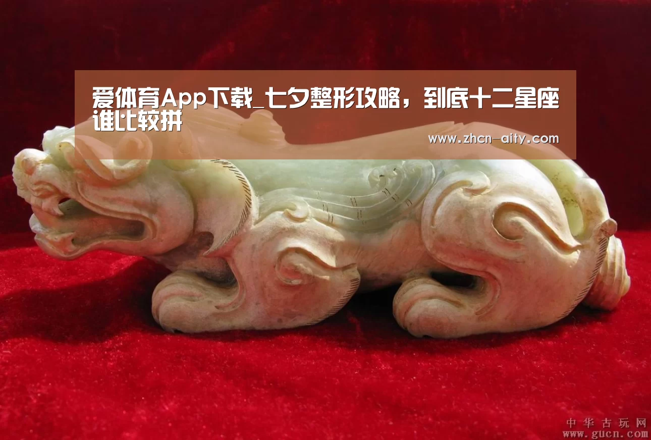 爱体育App下载_七夕整形攻略,到底十二星座谁比较拼(图1) 爱体育App下载